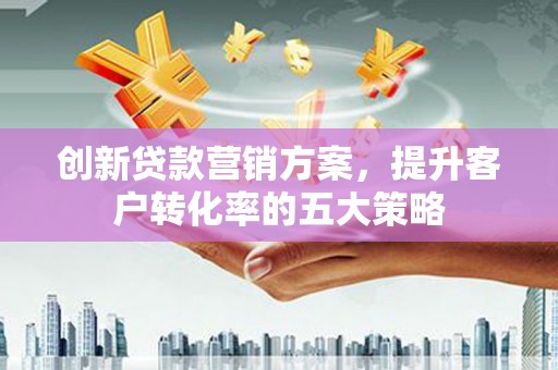 西和创新贷款营销方案，提升客户转化率的五大策略