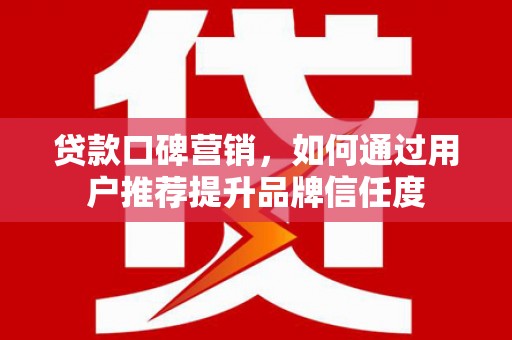 西和贷款口碑营销，如何通过用户推荐提升品牌信任度