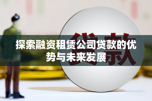 西和探索融资租赁公司贷款的优势与未来发展