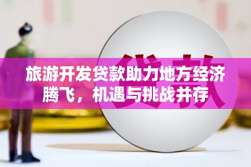 西和旅游开发贷款助力地方经济腾飞，机遇与挑战并存