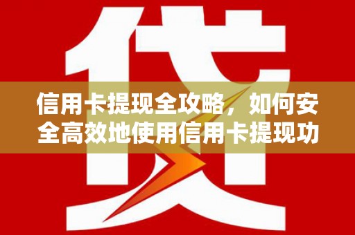 西和信用卡提现全攻略，如何安全高效地使用信用卡提现功能
