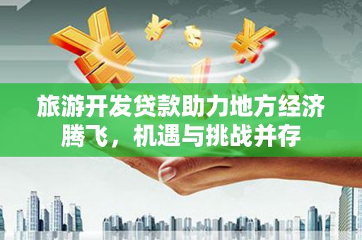 西和旅游开发贷款助力地方经济腾飞，机遇与挑战并存