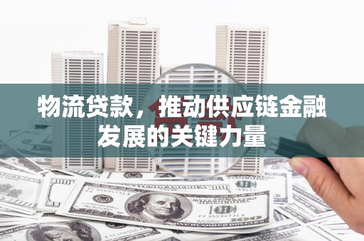 西和物流贷款，推动供应链金融发展的关键力量