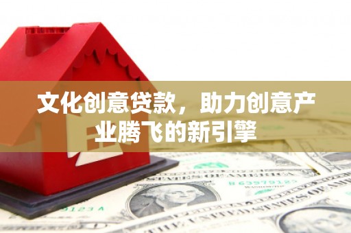 西和文化创意贷款，助力创意产业腾飞的新引擎