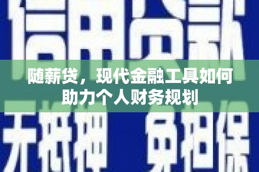 西和随薪贷，现代金融工具如何助力个人财务规划