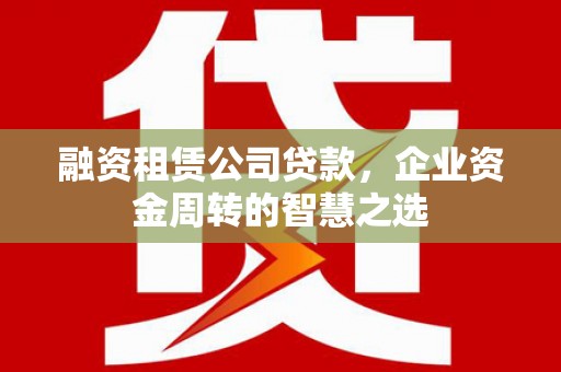 西和融资租赁公司贷款，企业资金周转的智慧之选