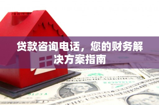 西和贷款咨询电话，您的财务解决方案指南