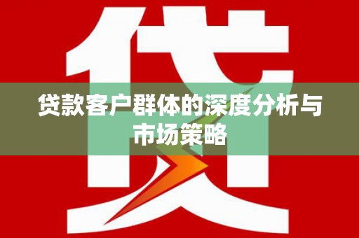 西和贷款客户群体的深度分析与市场策略