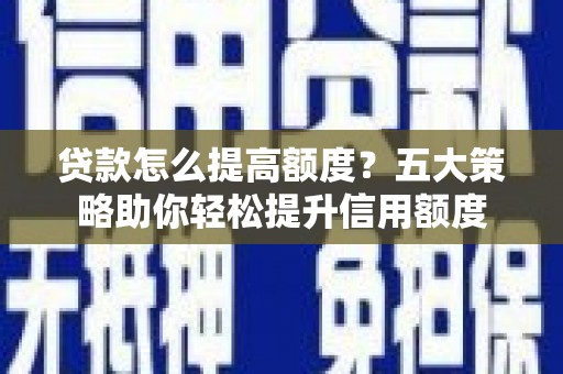 西和贷款怎么提高额度？五大策略助你轻松提升信用额度