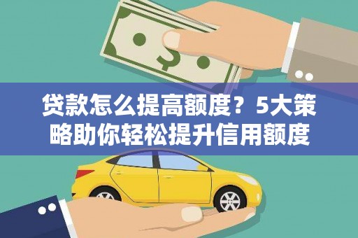西和贷款怎么提高额度？5大策略助你轻松提升信用额度