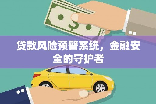西和贷款风险预警系统，金融安全的守护者