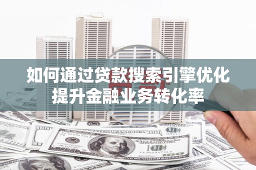 西和如何通过贷款搜索引擎优化提升金融业务转化率