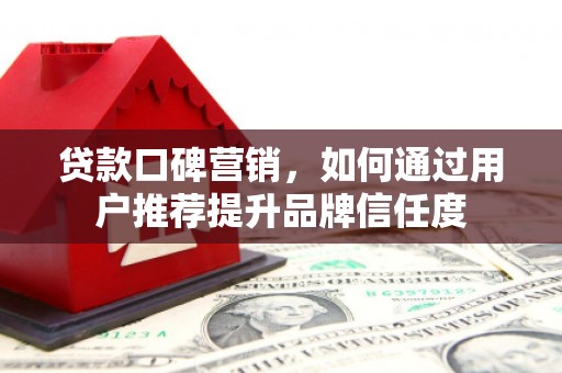 西和贷款口碑营销，如何通过用户推荐提升品牌信任度