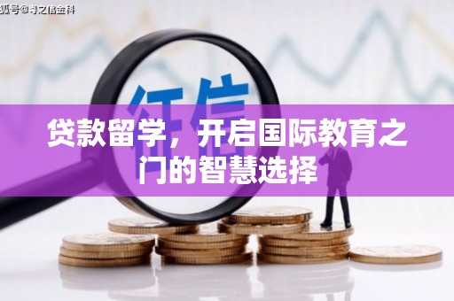 西和贷款留学，开启国际教育之门的智慧选择