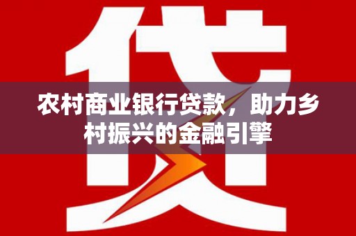 西和农村商业银行贷款，助力乡村振兴的金融引擎