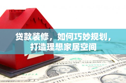 西和贷款装修，如何巧妙规划，打造理想家居空间