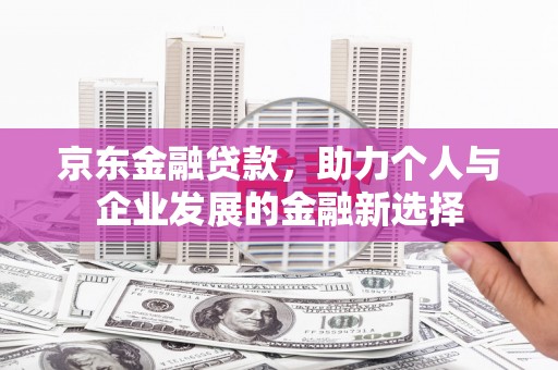 西和京东金融贷款，助力个人与企业发展的金融新选择