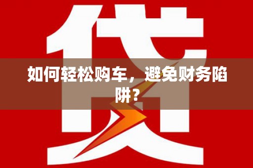 西和如何轻松购车，避免财务陷阱？