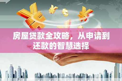 西和房屋贷款全攻略，从申请到还款的智慧选择