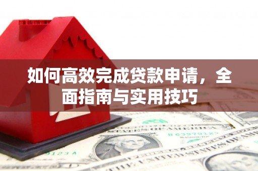 西和如何高效完成贷款申请，全面指南与实用技巧