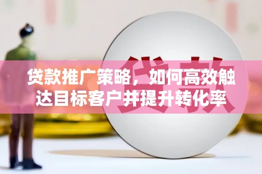 西和贷款推广策略，如何高效触达目标客户并提升转化率