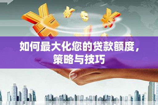 西和如何最大化您的贷款额度，策略与技巧