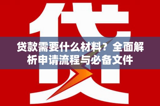 西和贷款需要什么材料？全面解析申请流程与必备文件