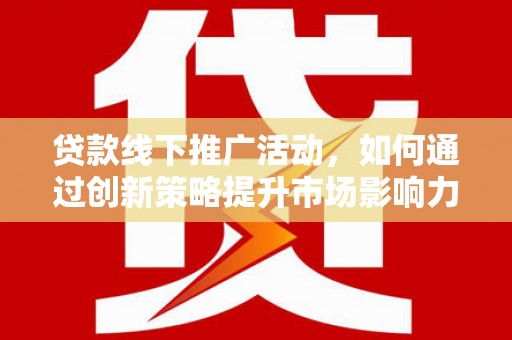 西和贷款线下推广活动，如何通过创新策略提升市场影响力