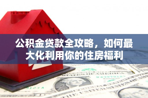 西和公积金贷款全攻略，如何最大化利用你的住房福利