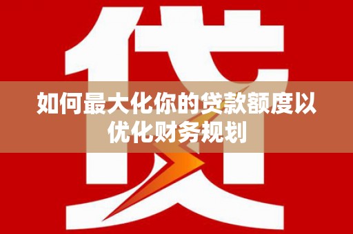 西和如何最大化你的贷款额度以优化财务规划