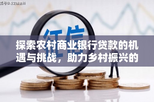 西和探索农村商业银行贷款的机遇与挑战，助力乡村振兴的金融引擎