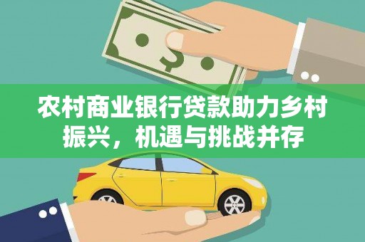 西和农村商业银行贷款助力乡村振兴，机遇与挑战并存