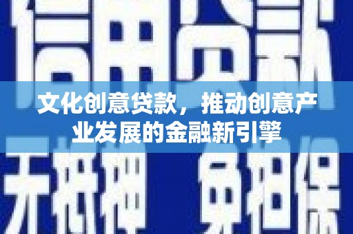 西和文化创意贷款，推动创意产业发展的金融新引擎