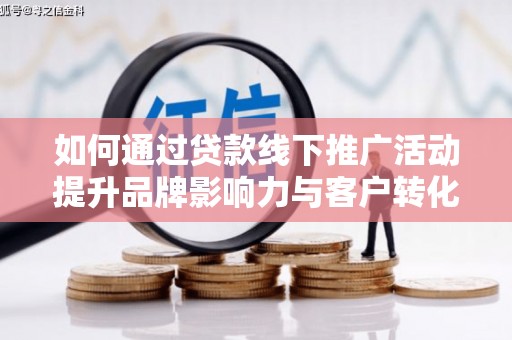西和如何通过贷款线下推广活动提升品牌影响力与客户转化率