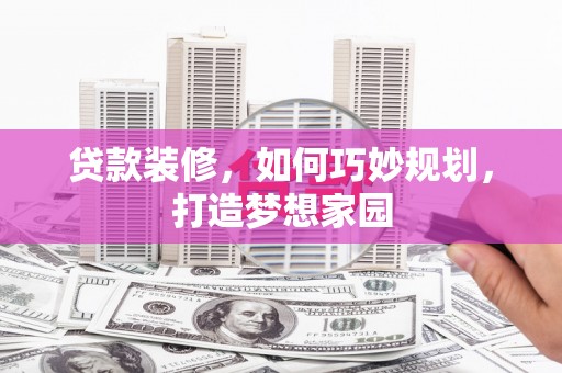 西和贷款装修，如何巧妙规划，打造梦想家园