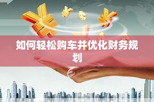 西和如何轻松购车并优化财务规划