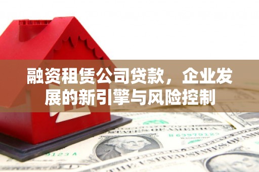 西和融资租赁公司贷款，企业发展的新引擎与风险控制