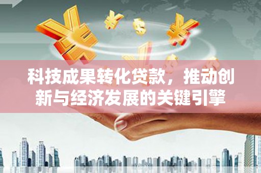 西和科技成果转化贷款，推动创新与经济发展的关键引擎