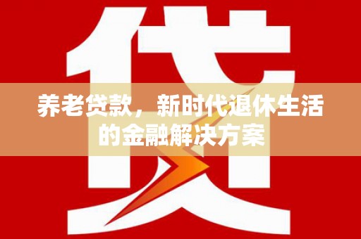 西和养老贷款，新时代退休生活的金融解决方案