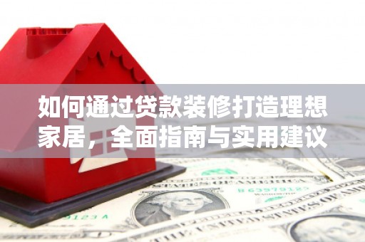 西和如何通过贷款装修打造理想家居，全面指南与实用建议