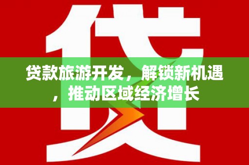 西和贷款旅游开发，解锁新机遇，推动区域经济增长