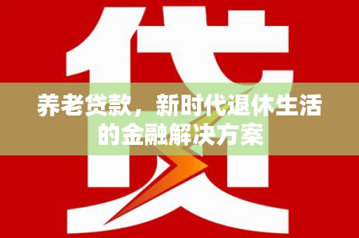 西和养老贷款，新时代退休生活的金融解决方案