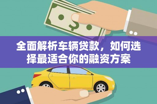 西和全面解析车辆贷款，如何选择最适合你的融资方案