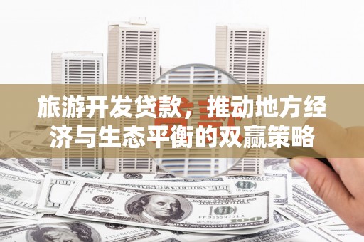 西和旅游开发贷款，推动地方经济与生态平衡的双赢策略