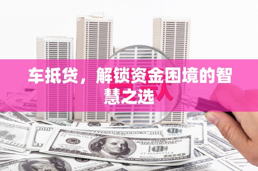 西和车抵贷，解锁资金困境的智慧之选