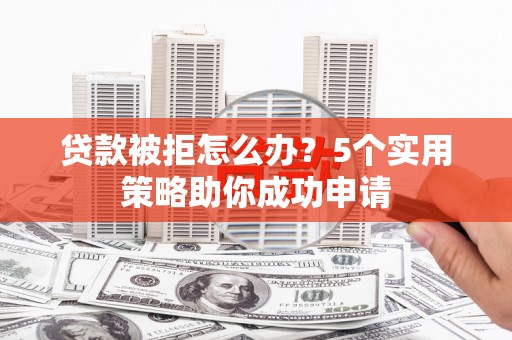 西和贷款被拒怎么办？5个实用策略助你成功申请
