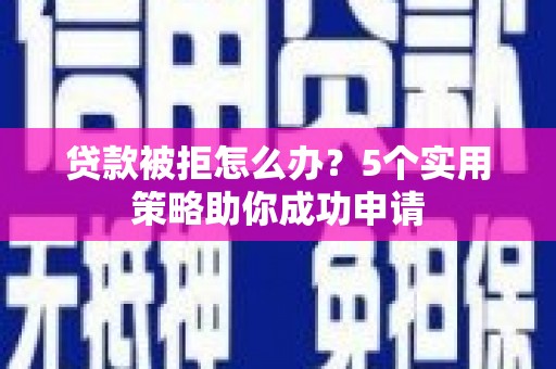 西和贷款被拒怎么办？5个实用策略助你成功申请
