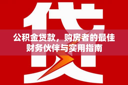 西和公积金贷款，购房者的最佳财务伙伴与实用指南