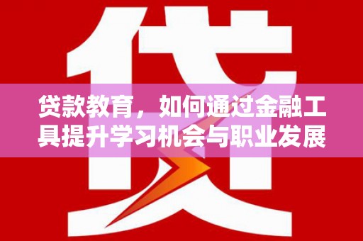 西和贷款教育，如何通过金融工具提升学习机会与职业发展