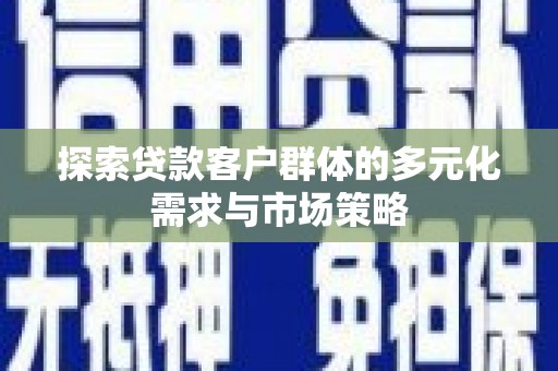 西和探索贷款客户群体的多元化需求与市场策略